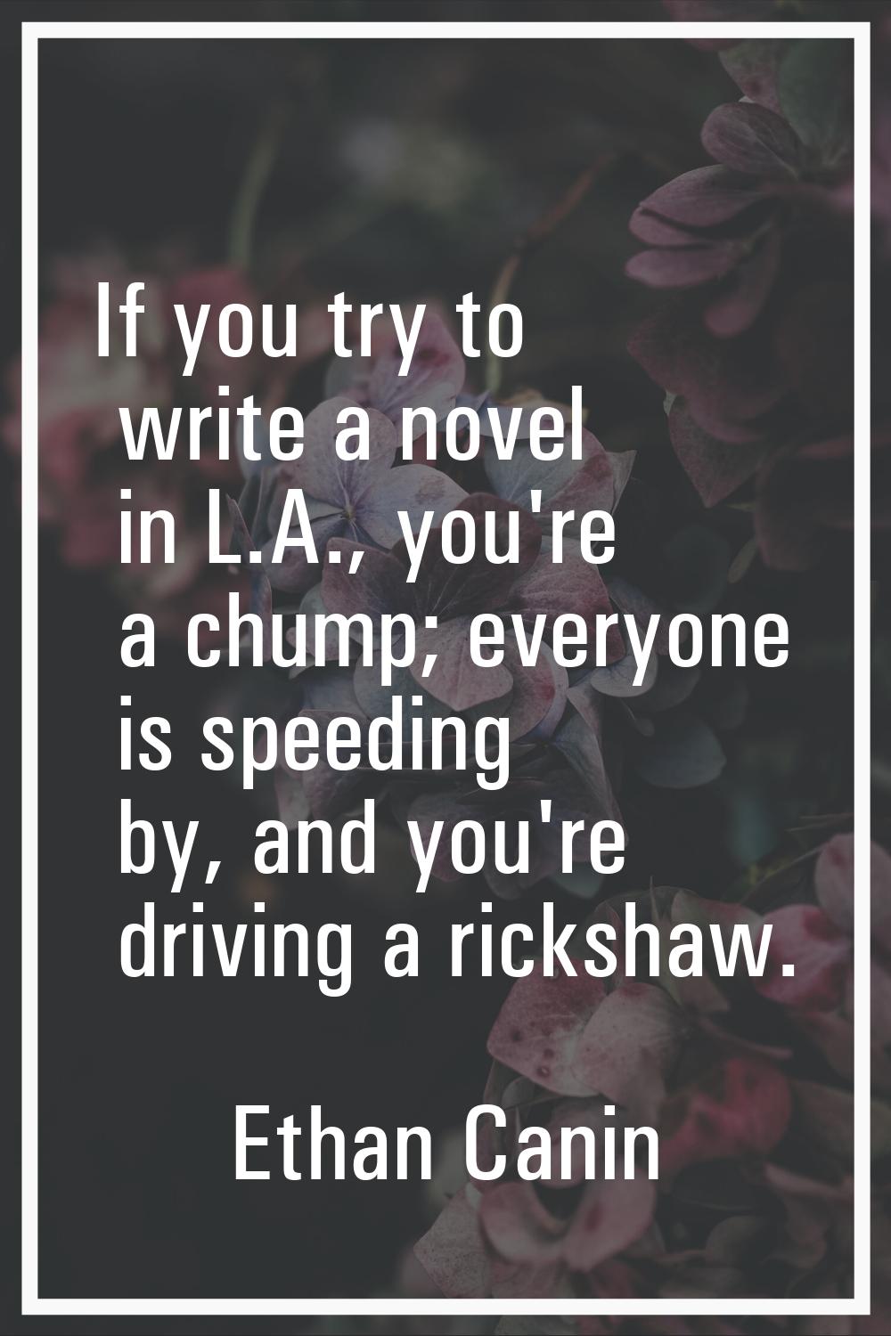 If you try to write a novel in L.A., you're a chump; everyone is speeding by, and you're driving a 