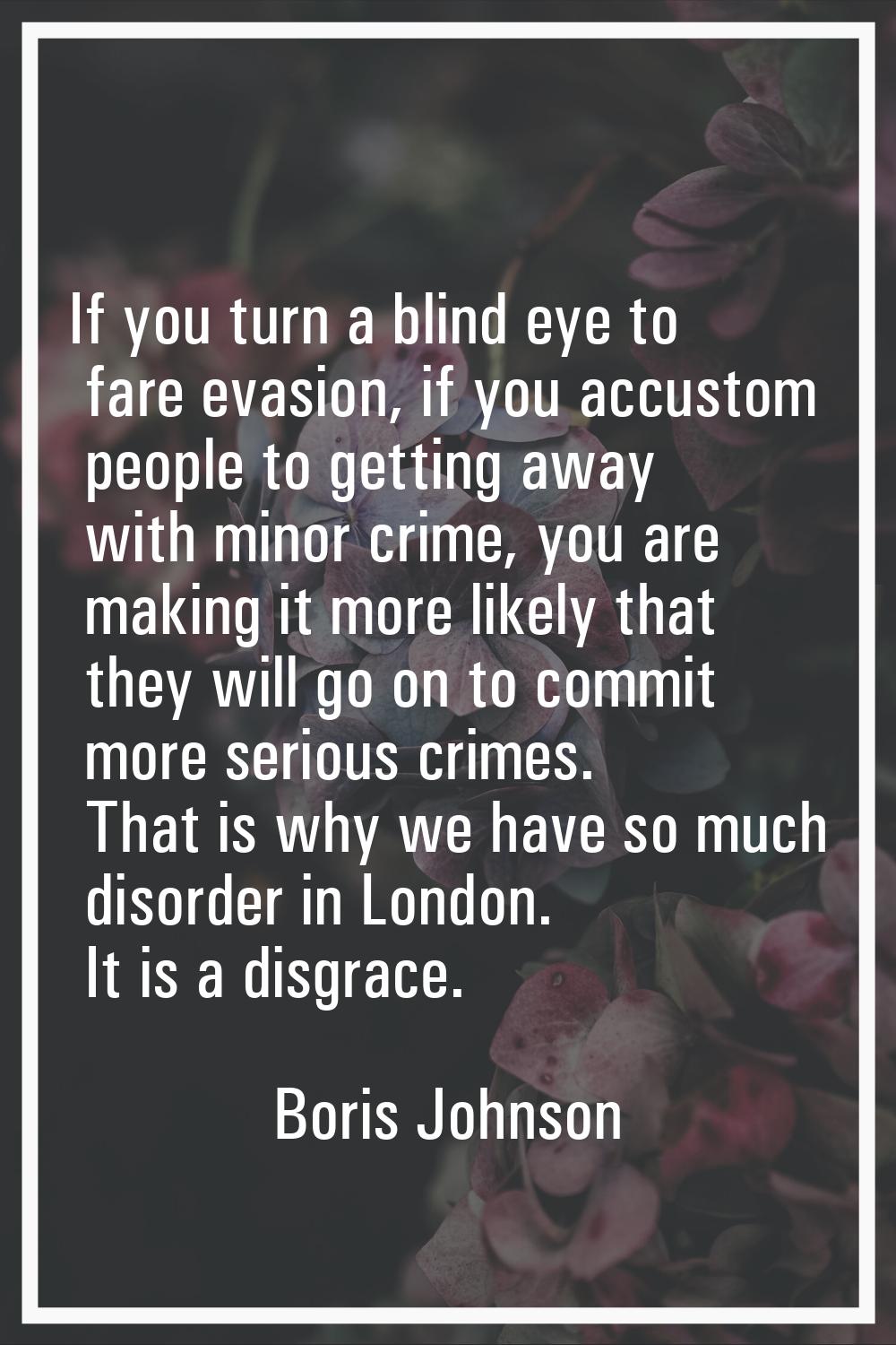 If you turn a blind eye to fare evasion, if you accustom people to getting away with minor crime, y