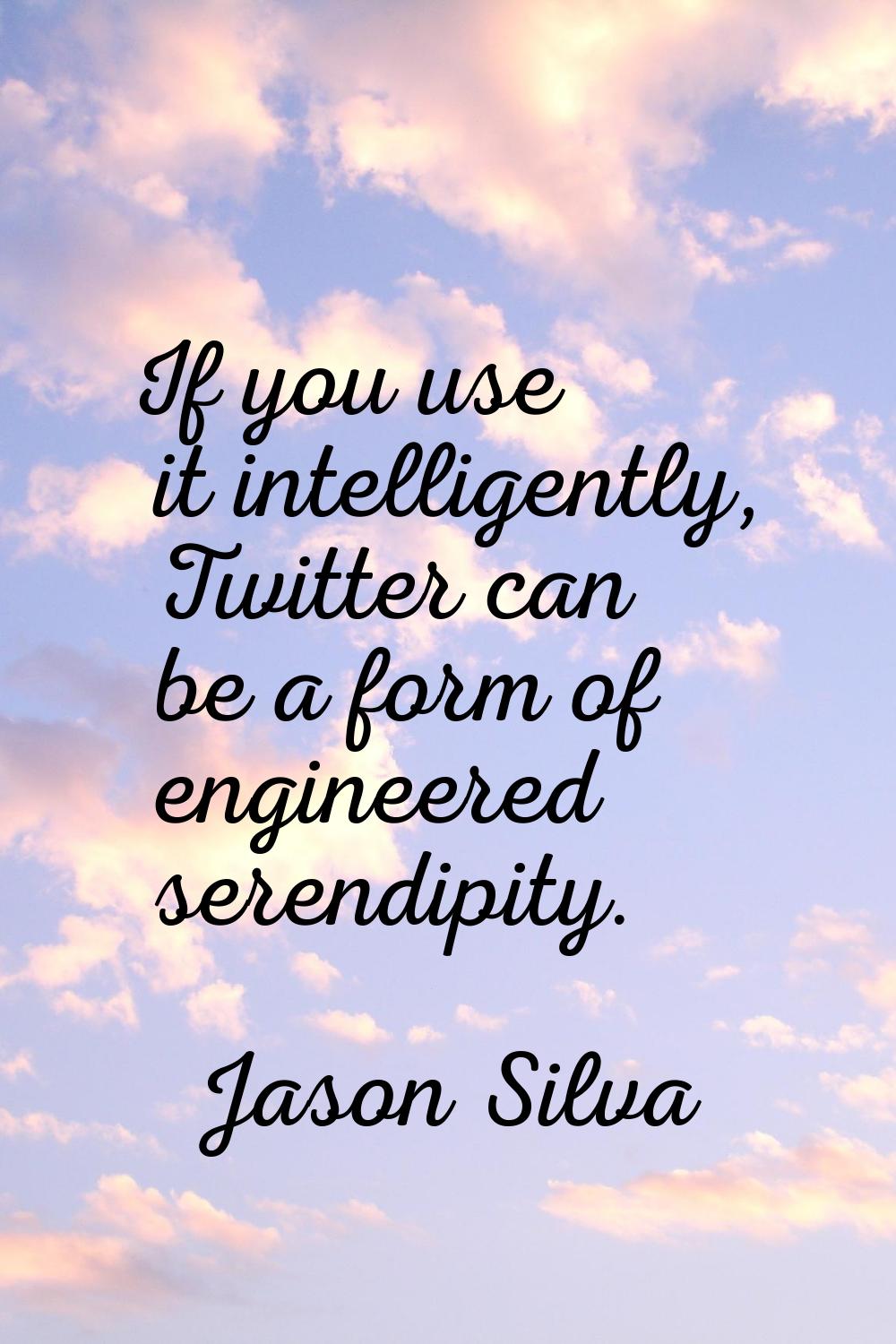If you use it intelligently, Twitter can be a form of engineered serendipity.