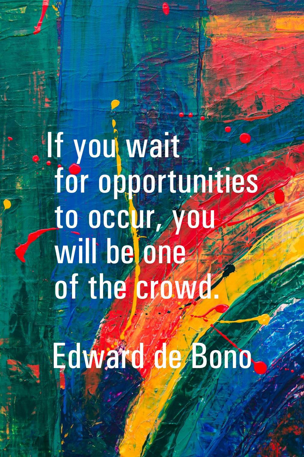 If you wait for opportunities to occur, you will be one of the crowd.