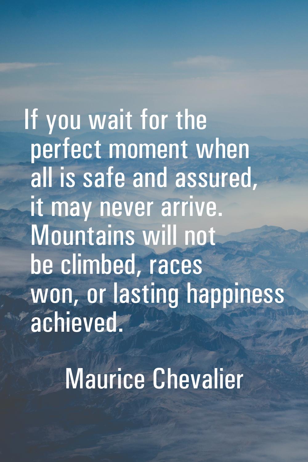 If you wait for the perfect moment when all is safe and assured, it may never arrive. Mountains wil