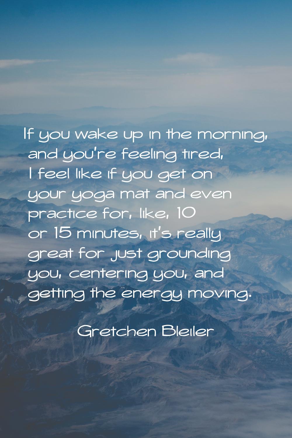 If you wake up in the morning, and you're feeling tired, I feel like if you get on your yoga mat an