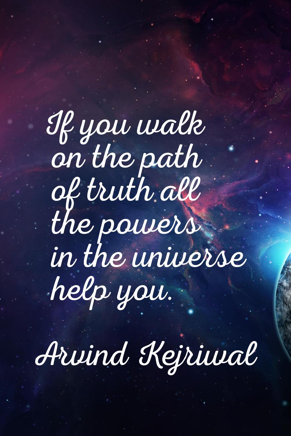 If you walk on the path of truth all the powers in the universe help you.