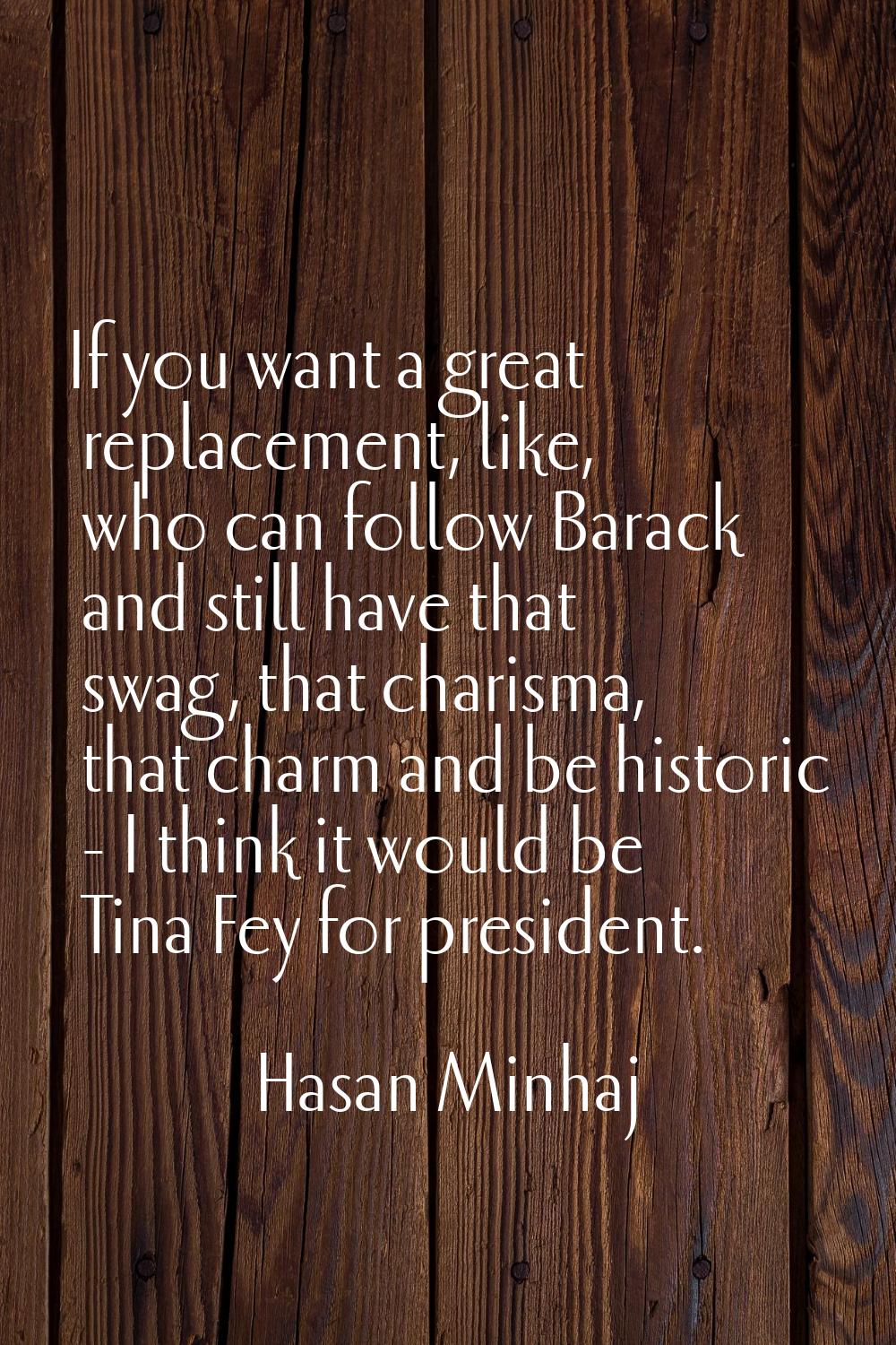 If you want a great replacement, like, who can follow Barack and still have that swag, that charism
