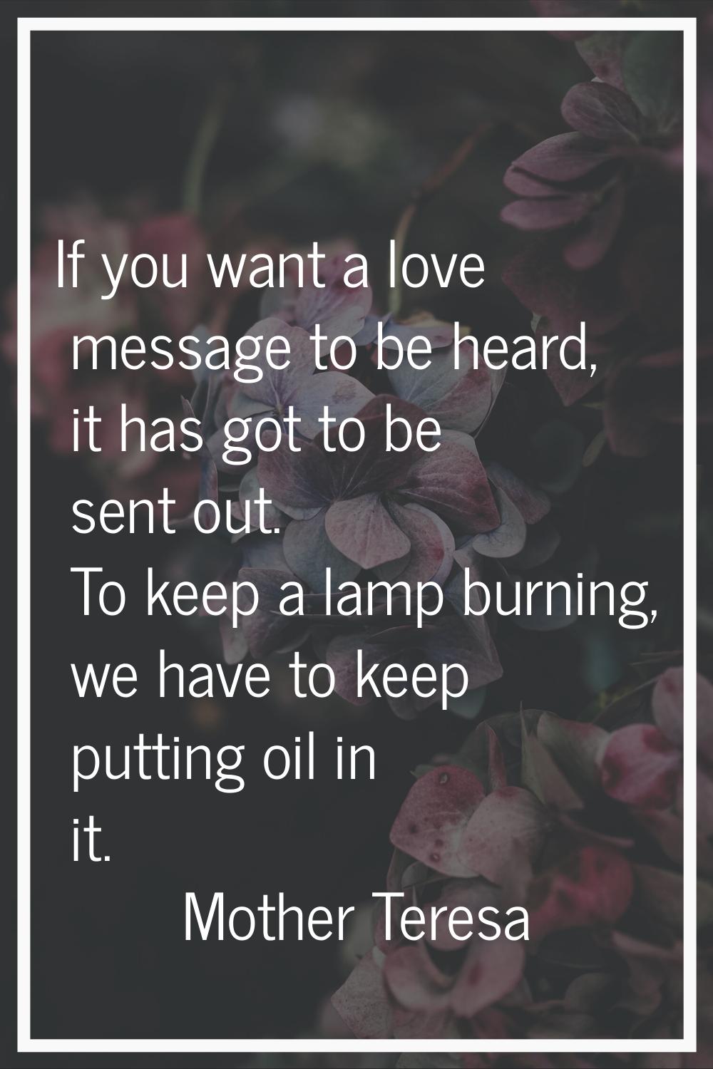 If you want a love message to be heard, it has got to be sent out. To keep a lamp burning, we have 