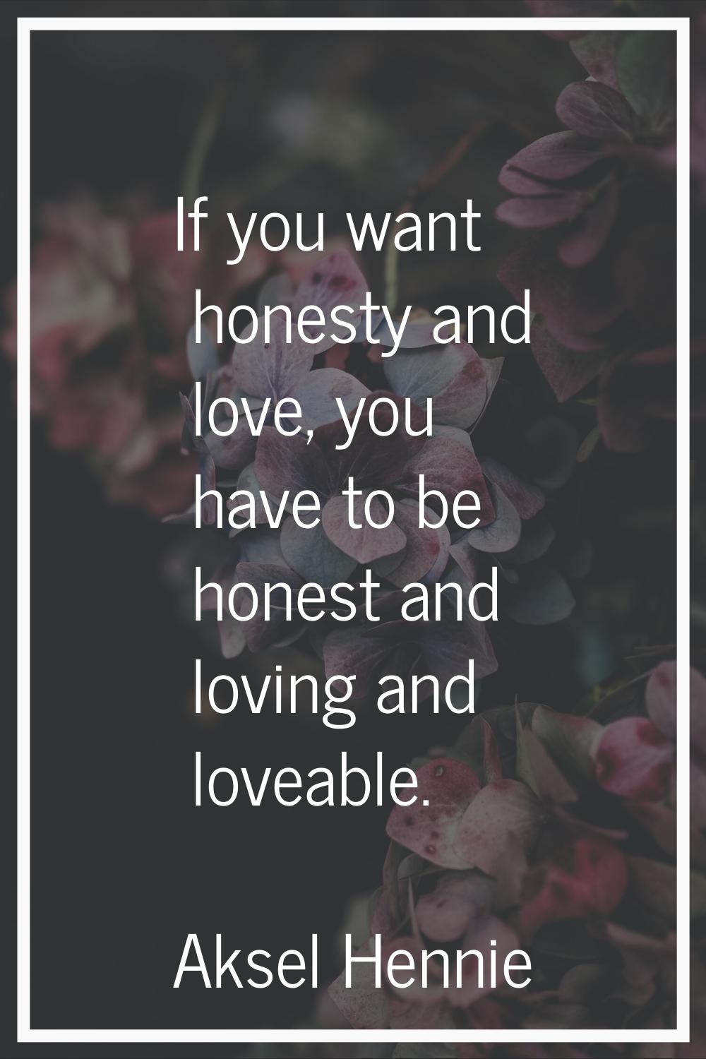 If you want honesty and love, you have to be honest and loving and loveable.