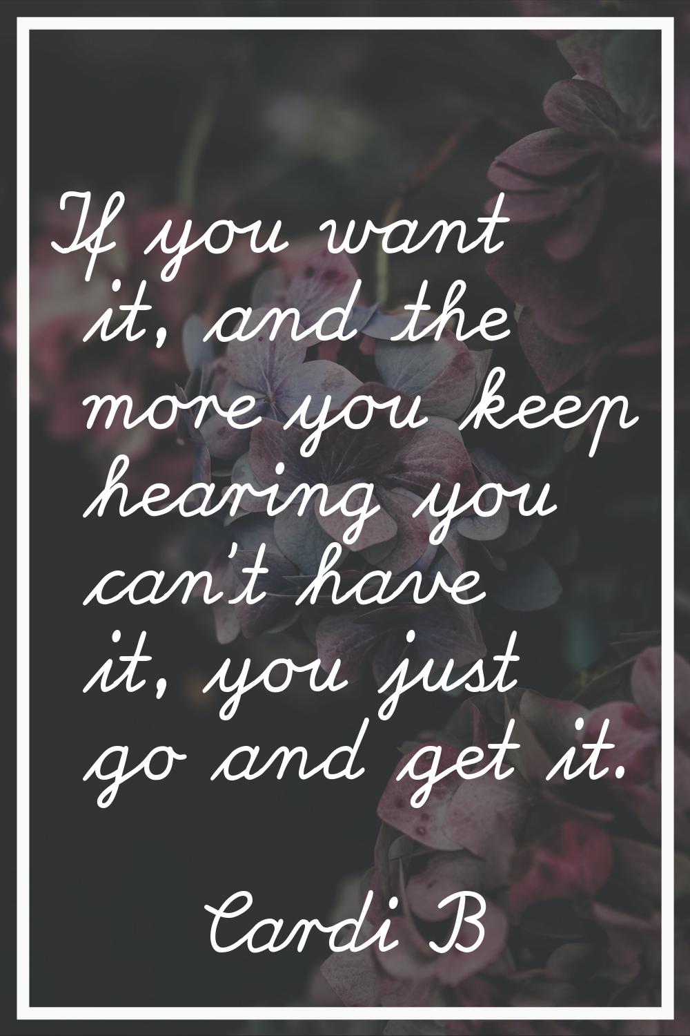 If you want it, and the more you keep hearing you can't have it, you just go and get it.