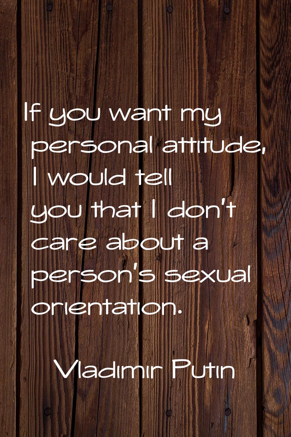 If you want my personal attitude, I would tell you that I don't care about a person's sexual orient