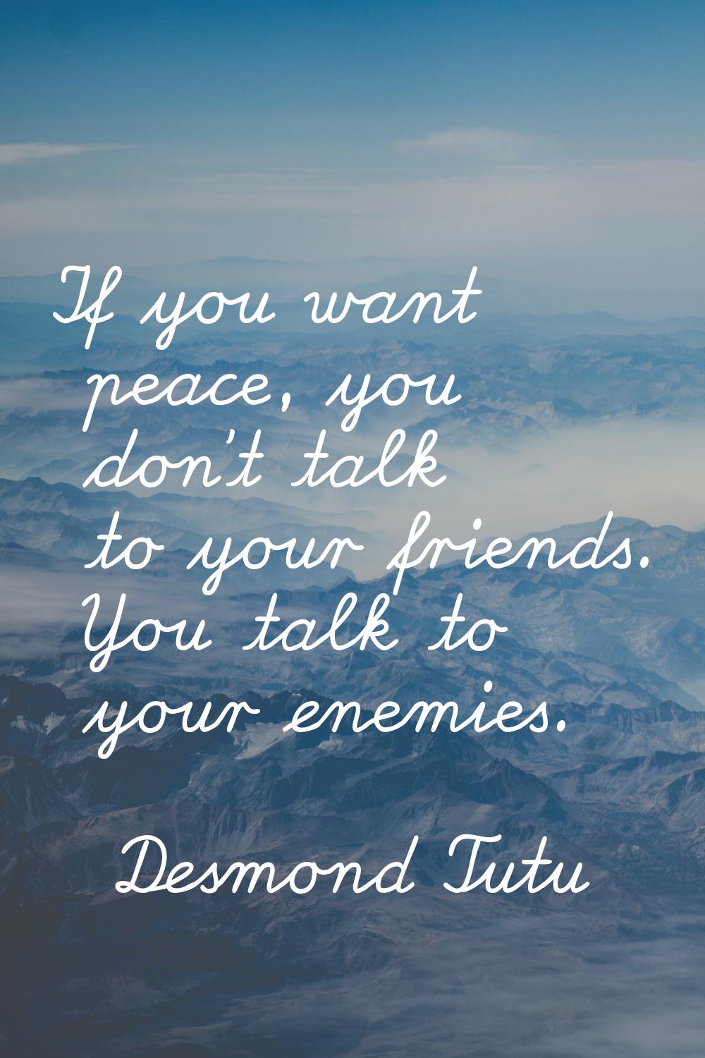 If you want peace, you don't talk to your friends. You talk to your enemies.