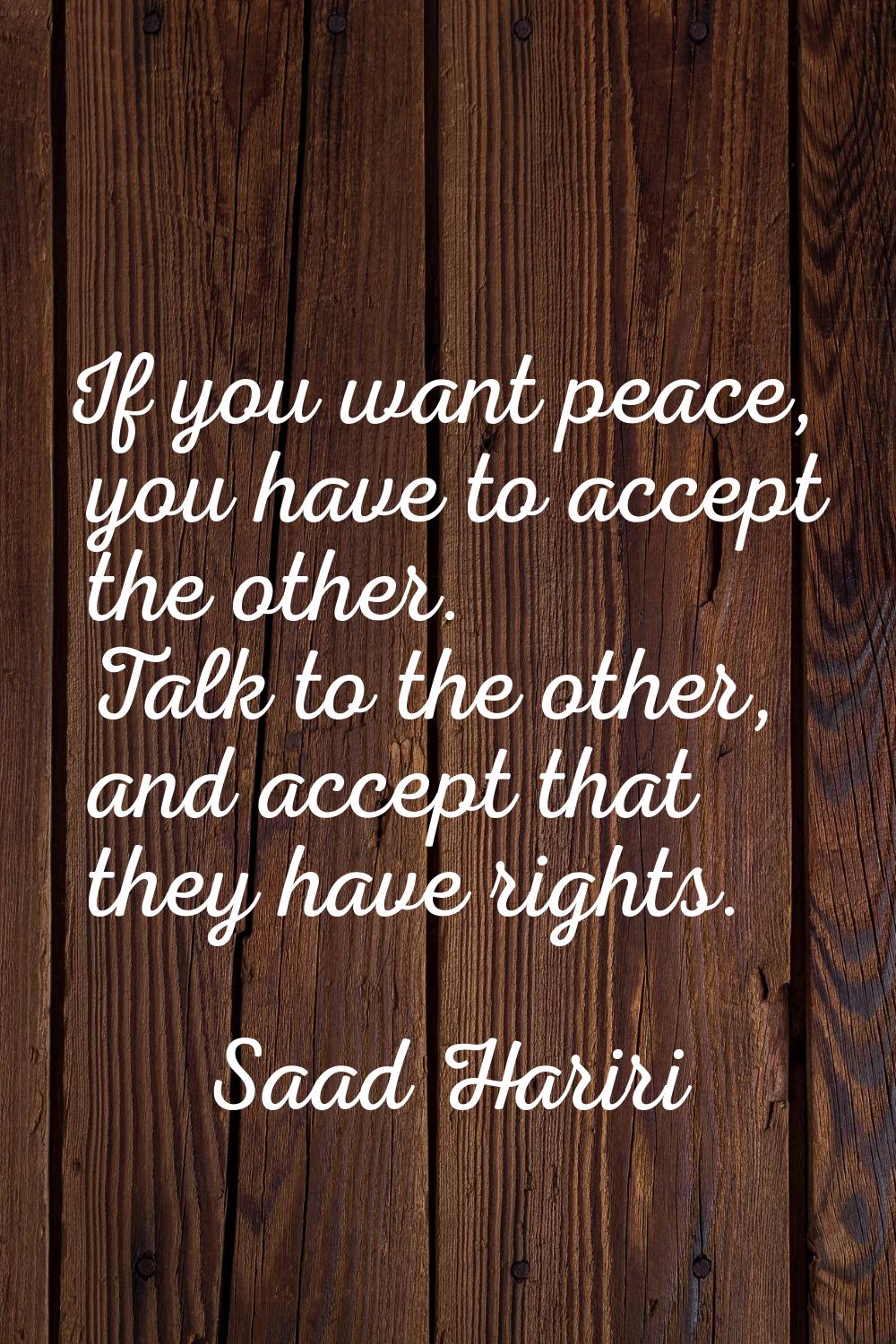 If you want peace, you have to accept the other. Talk to the other, and accept that they have right