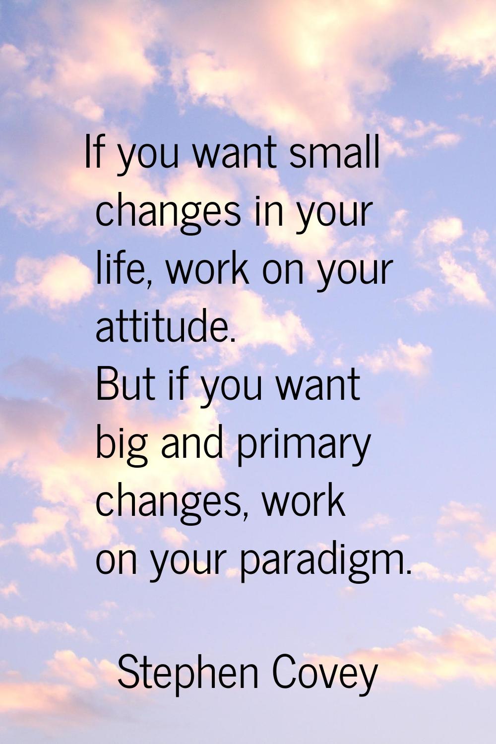 If you want small changes in your life, work on your attitude. But if you want big and primary chan