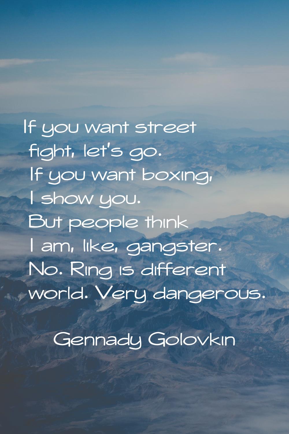 If you want street fight, let's go. If you want boxing, I show you. But people think I am, like, ga