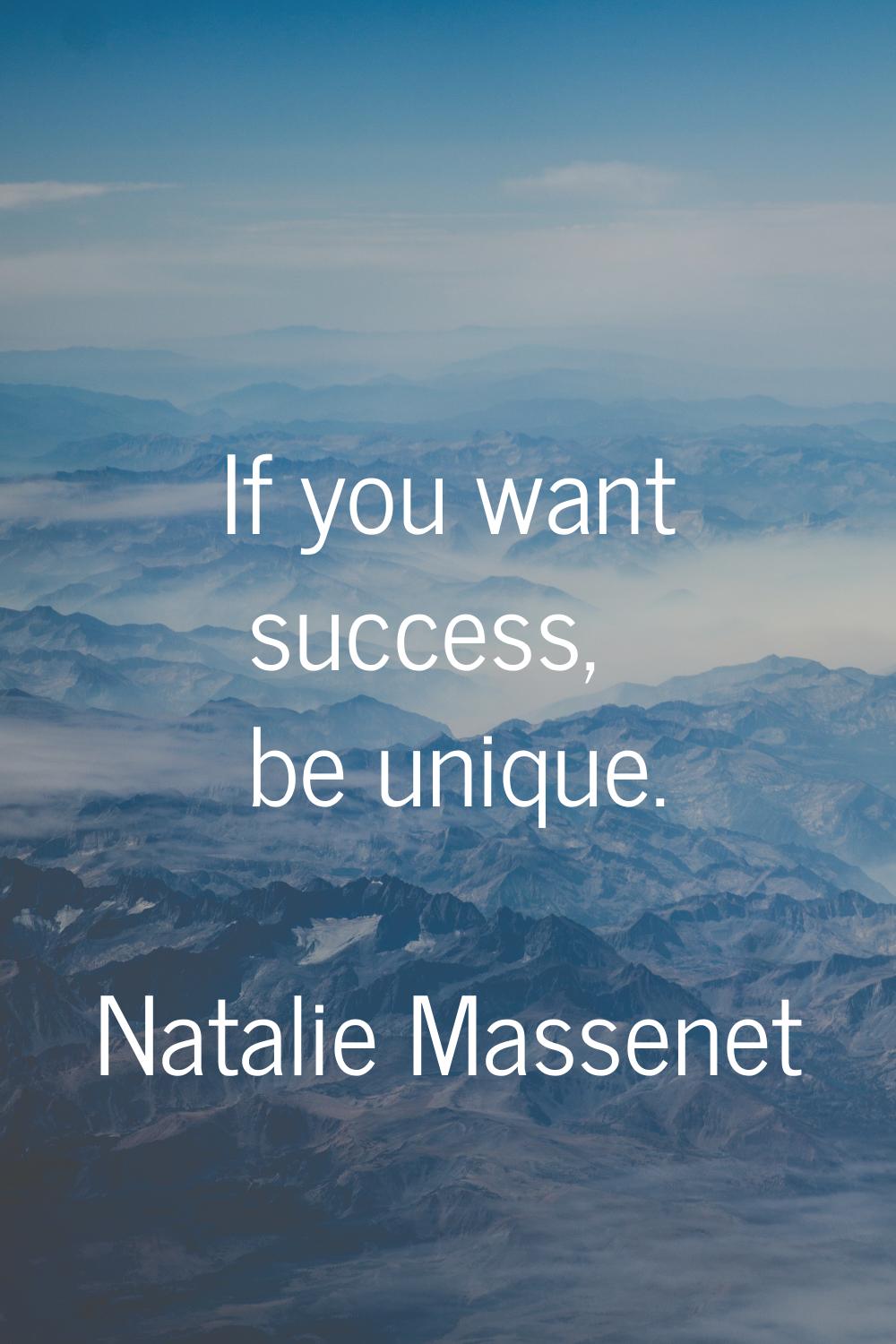 If you want success, be unique.