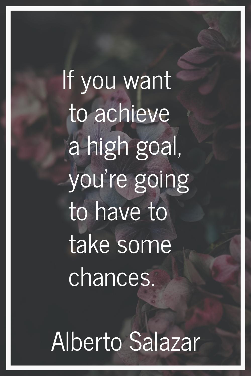 If you want to achieve a high goal, you're going to have to take some chances.