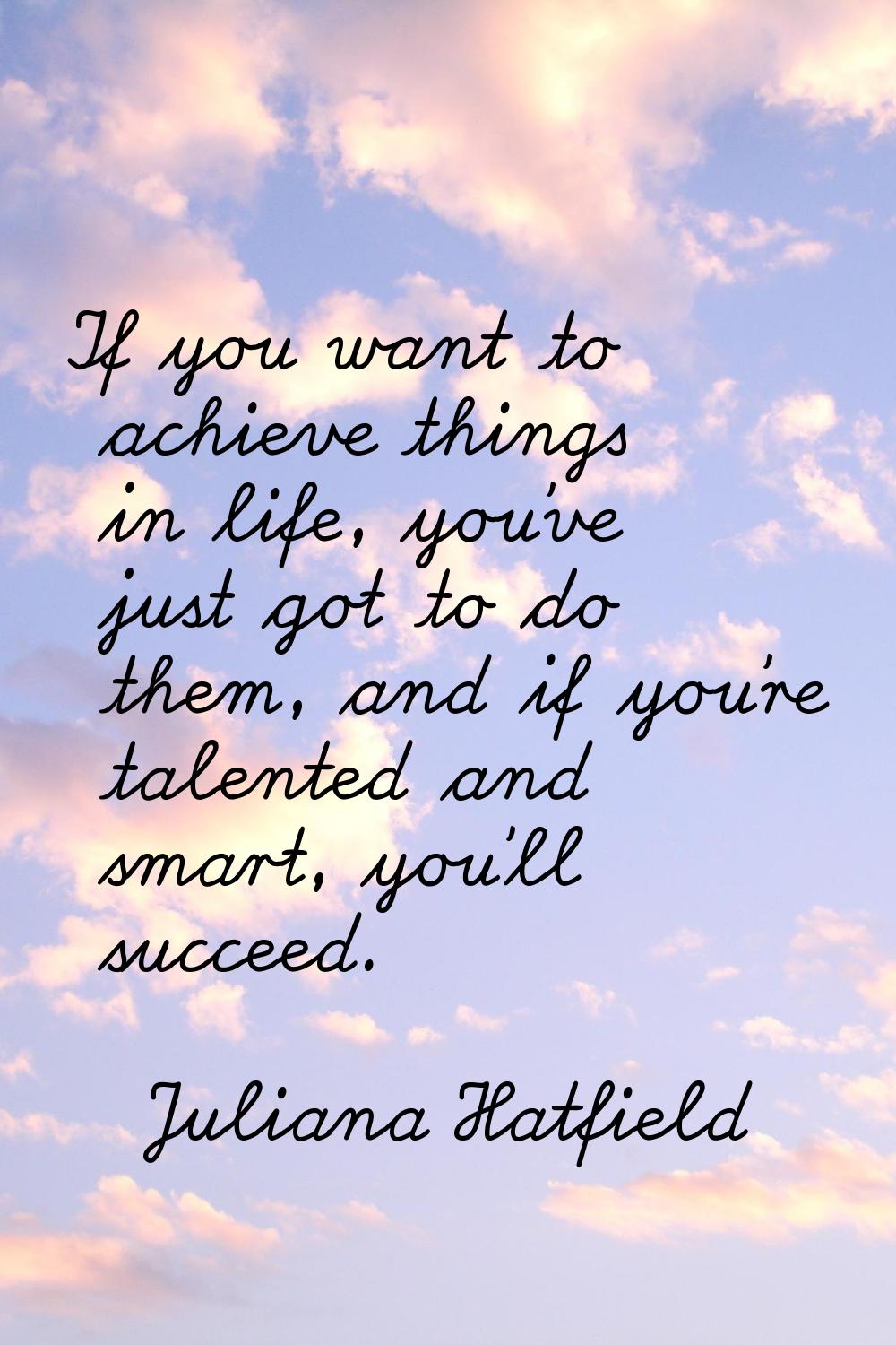 If you want to achieve things in life, you've just got to do them, and if you're talented and smart