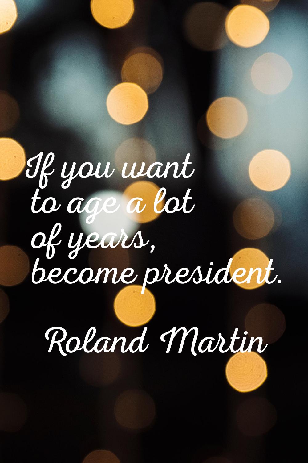 If you want to age a lot of years, become president.