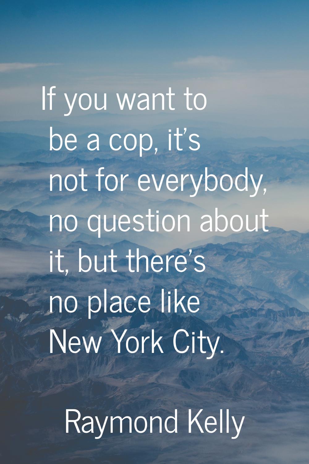 If you want to be a cop, it's not for everybody, no question about it, but there's no place like Ne
