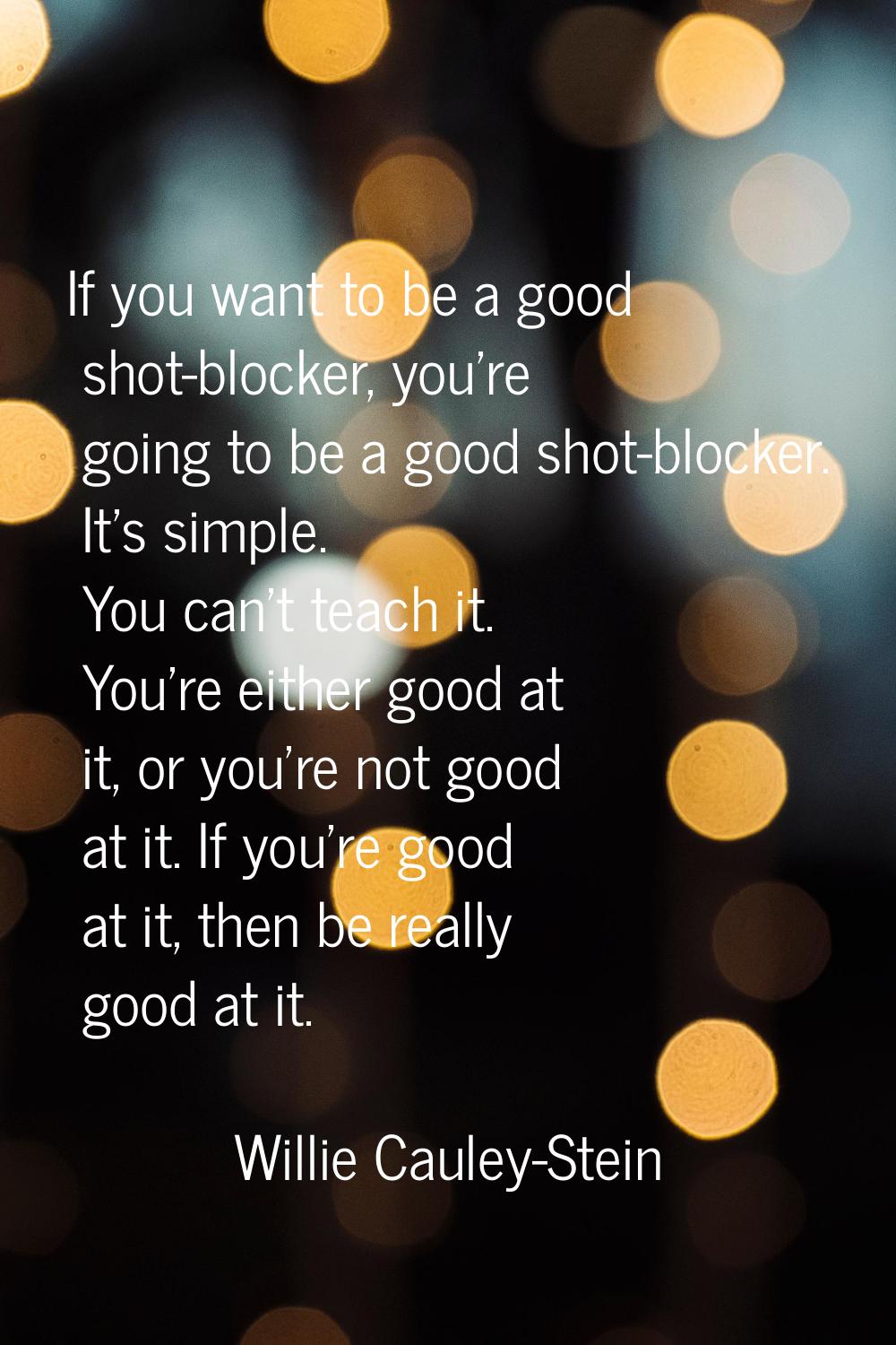 If you want to be a good shot-blocker, you're going to be a good shot-blocker. It's simple. You can