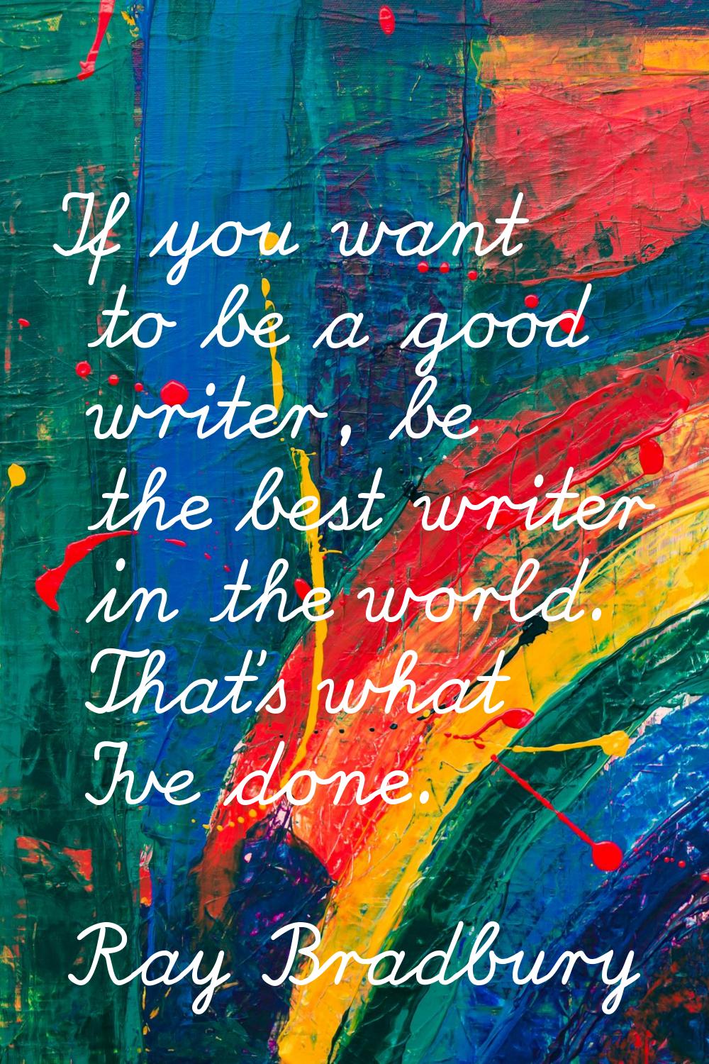 If you want to be a good writer, be the best writer in the world. That's what I've done.