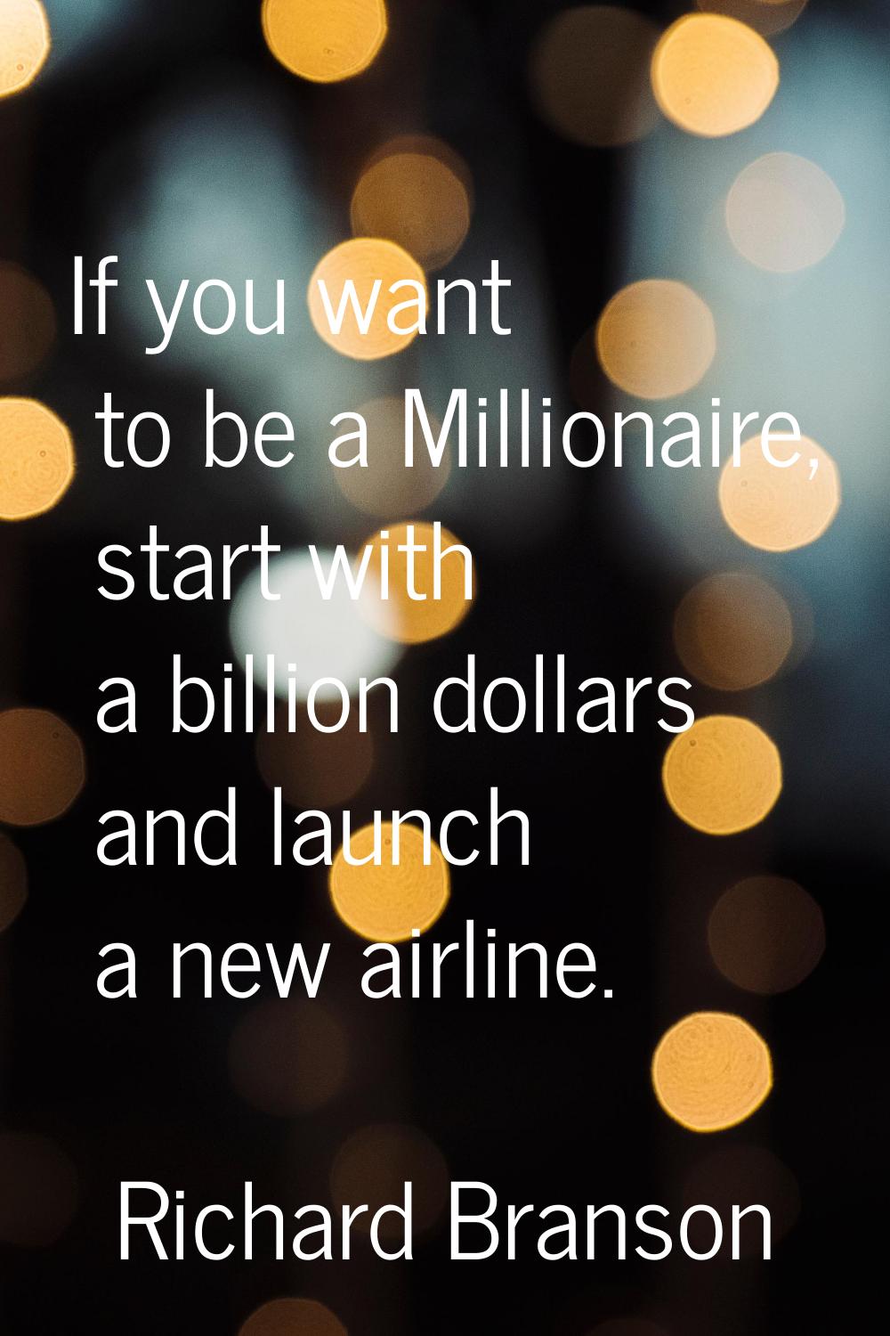 If you want to be a Millionaire, start with a billion dollars and launch a new airline.