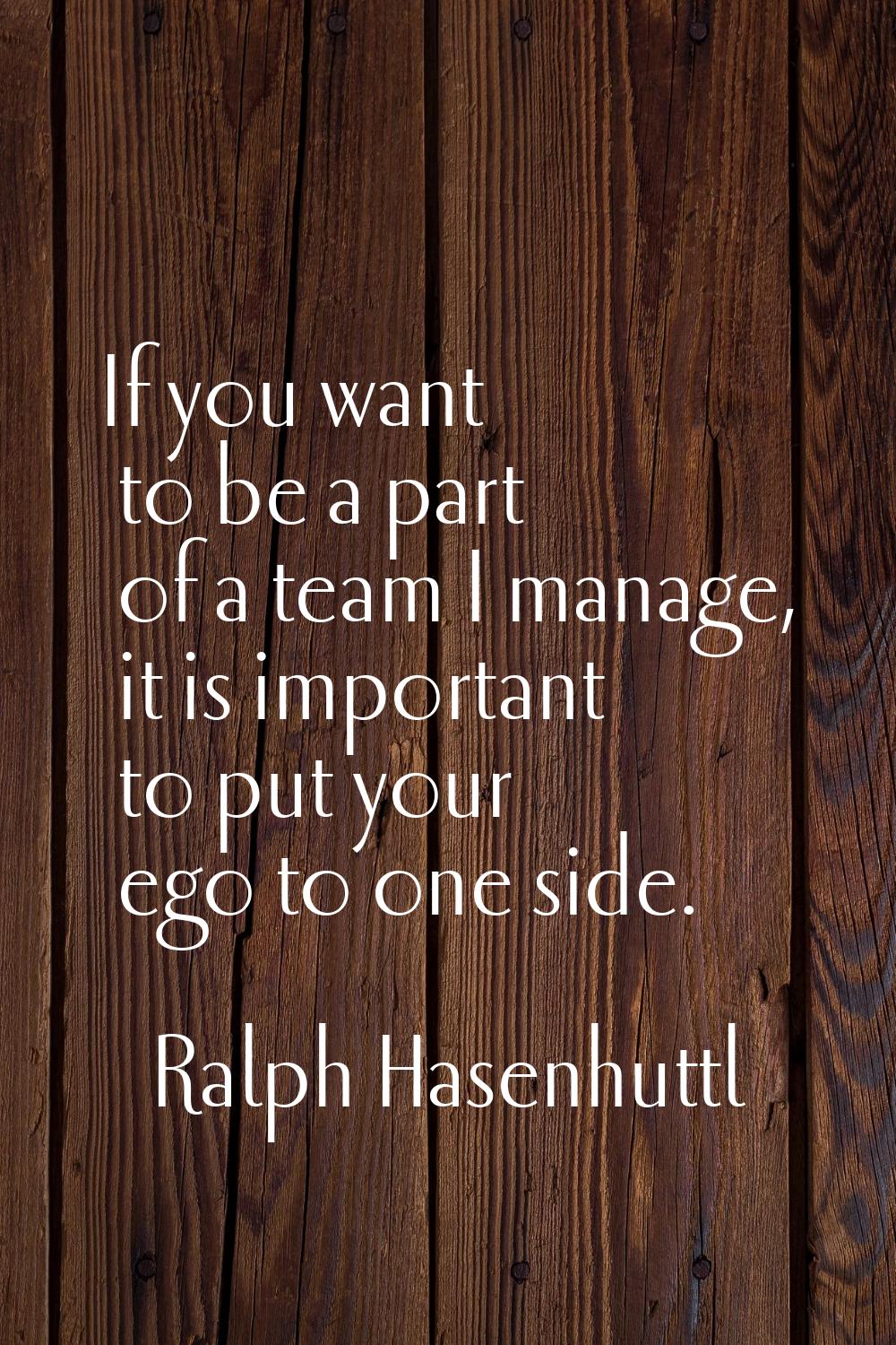 If you want to be a part of a team I manage, it is important to put your ego to one side.