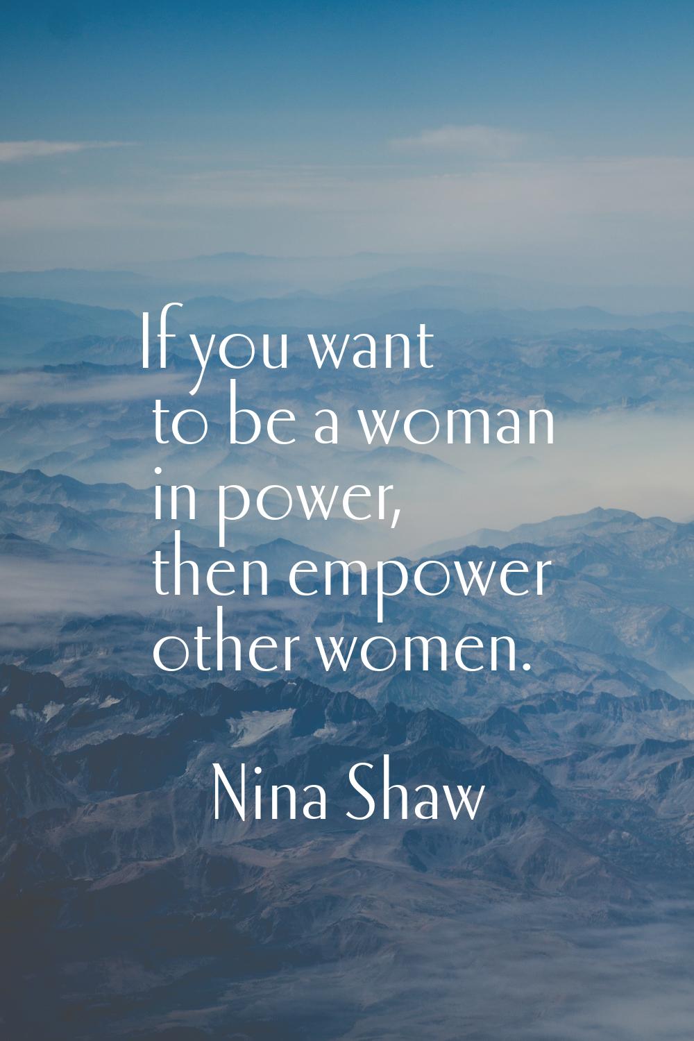 If you want to be a woman in power, then empower other women.