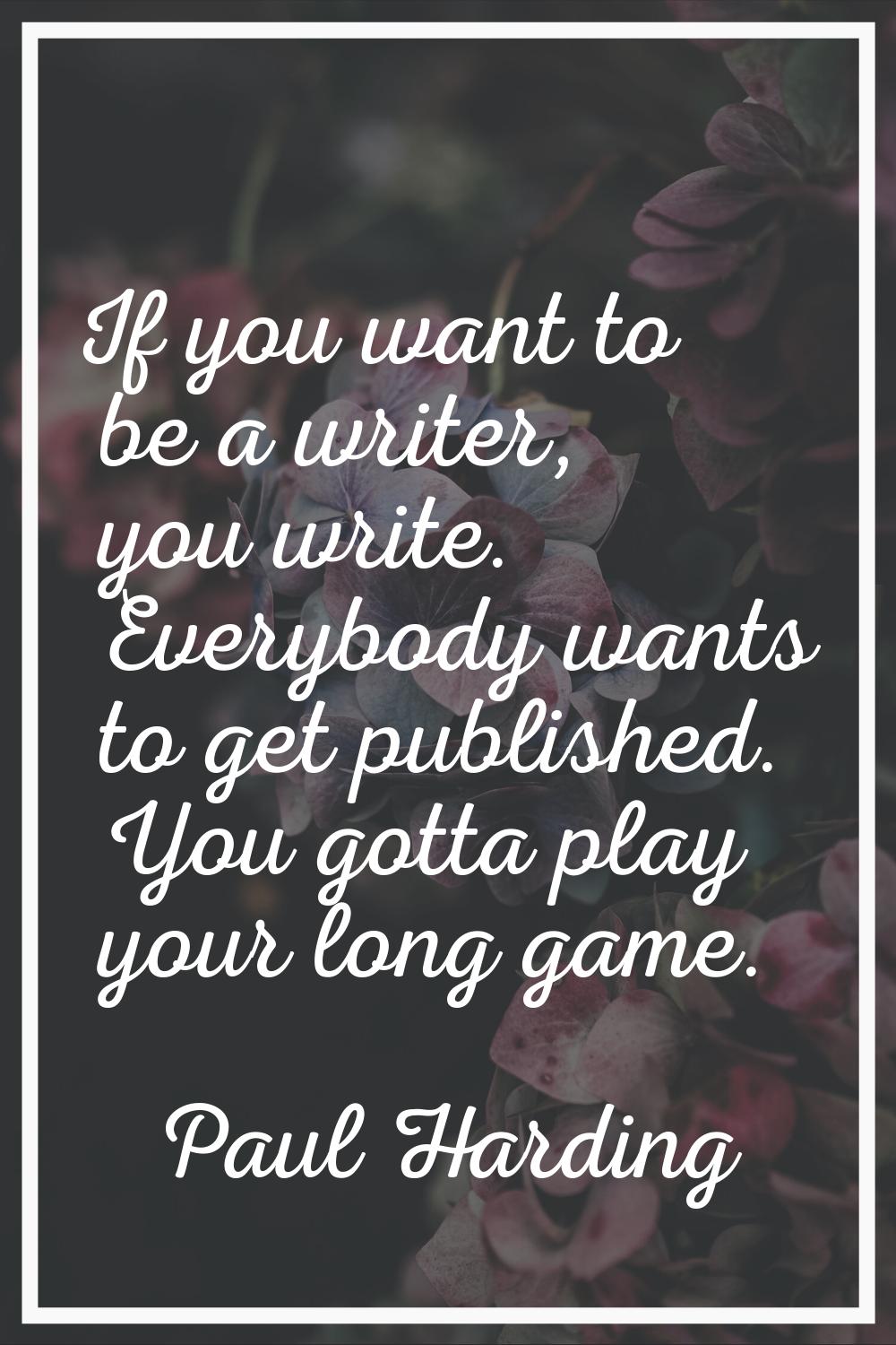 If you want to be a writer, you write. Everybody wants to get published. You gotta play your long g