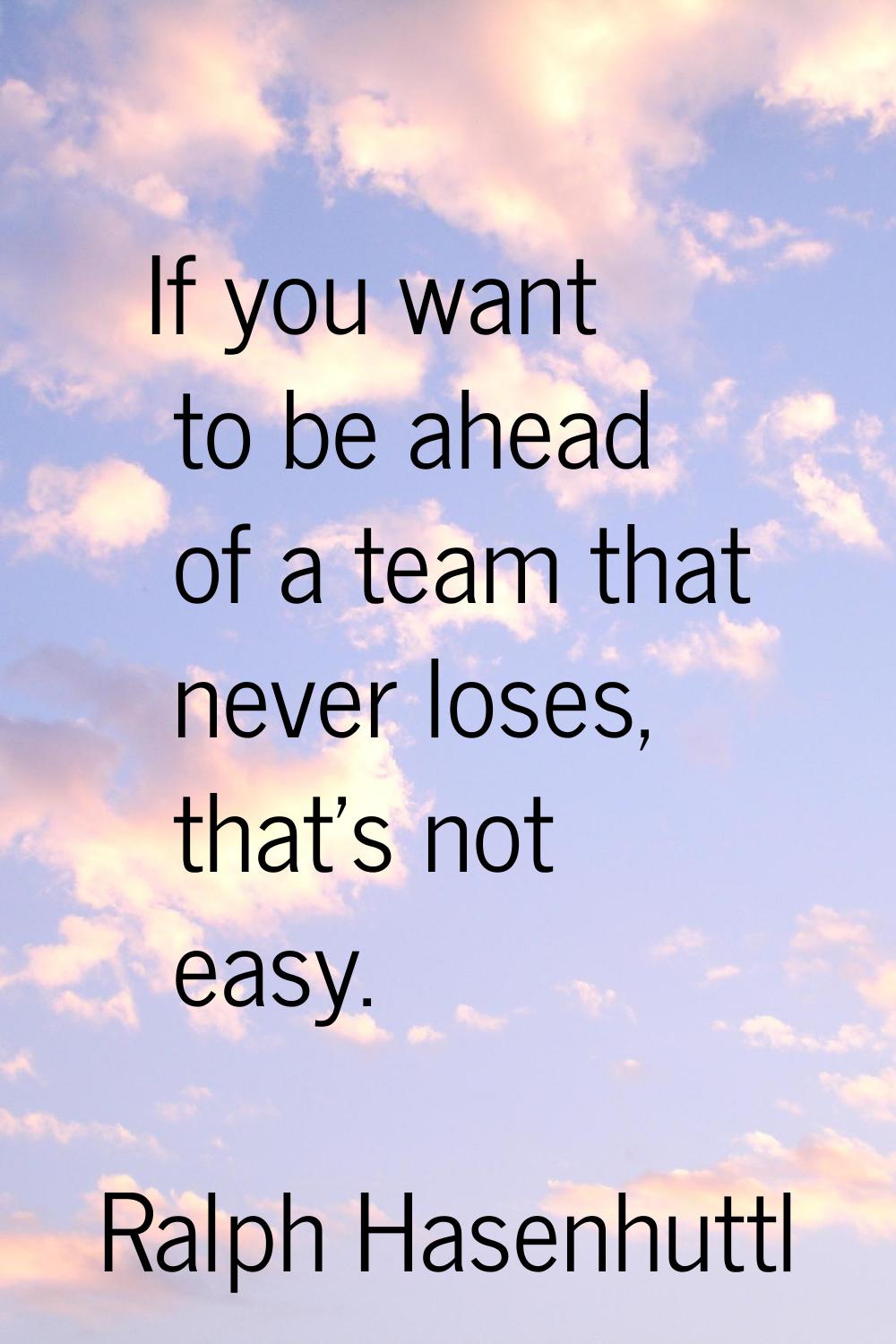If you want to be ahead of a team that never loses, that's not easy.