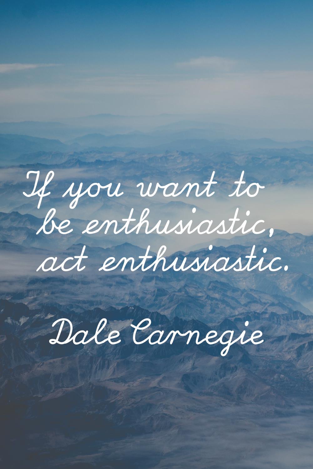 If you want to be enthusiastic, act enthusiastic.