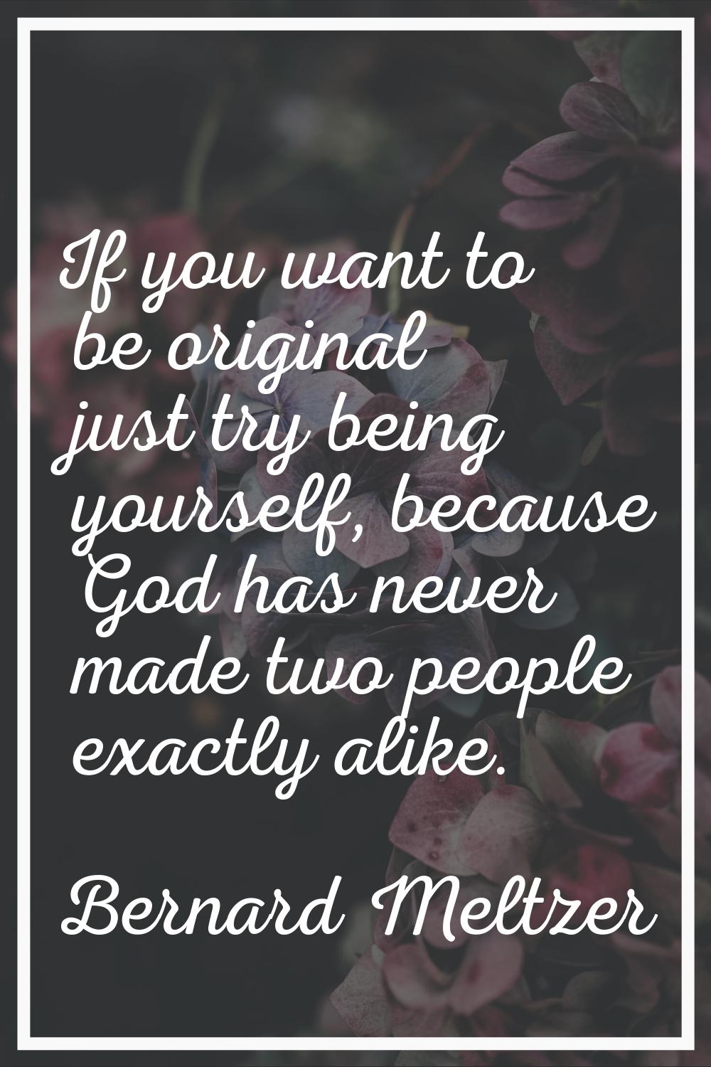 If you want to be original just try being yourself, because God has never made two people exactly a