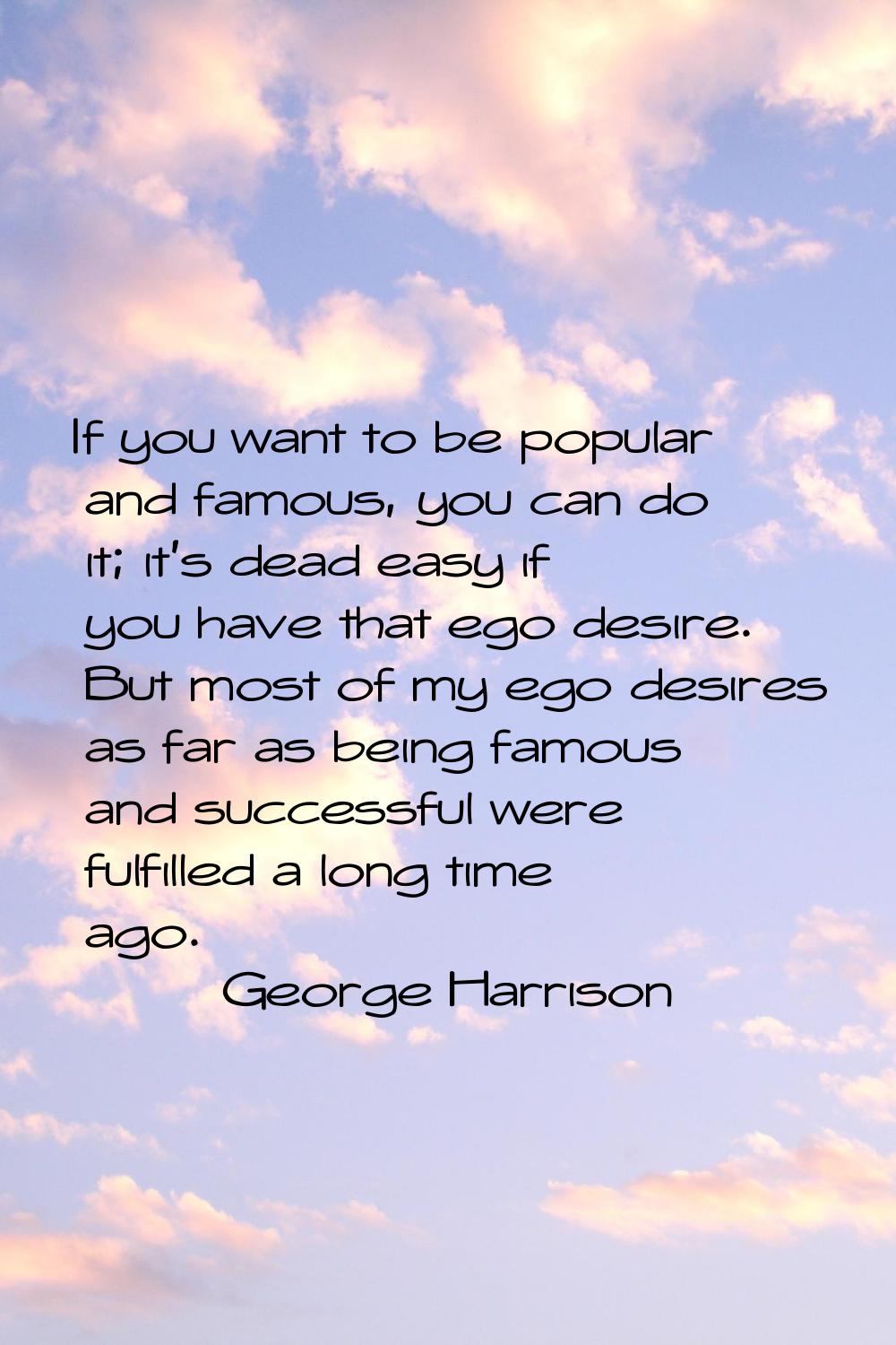 If you want to be popular and famous, you can do it; it's dead easy if you have that ego desire. Bu