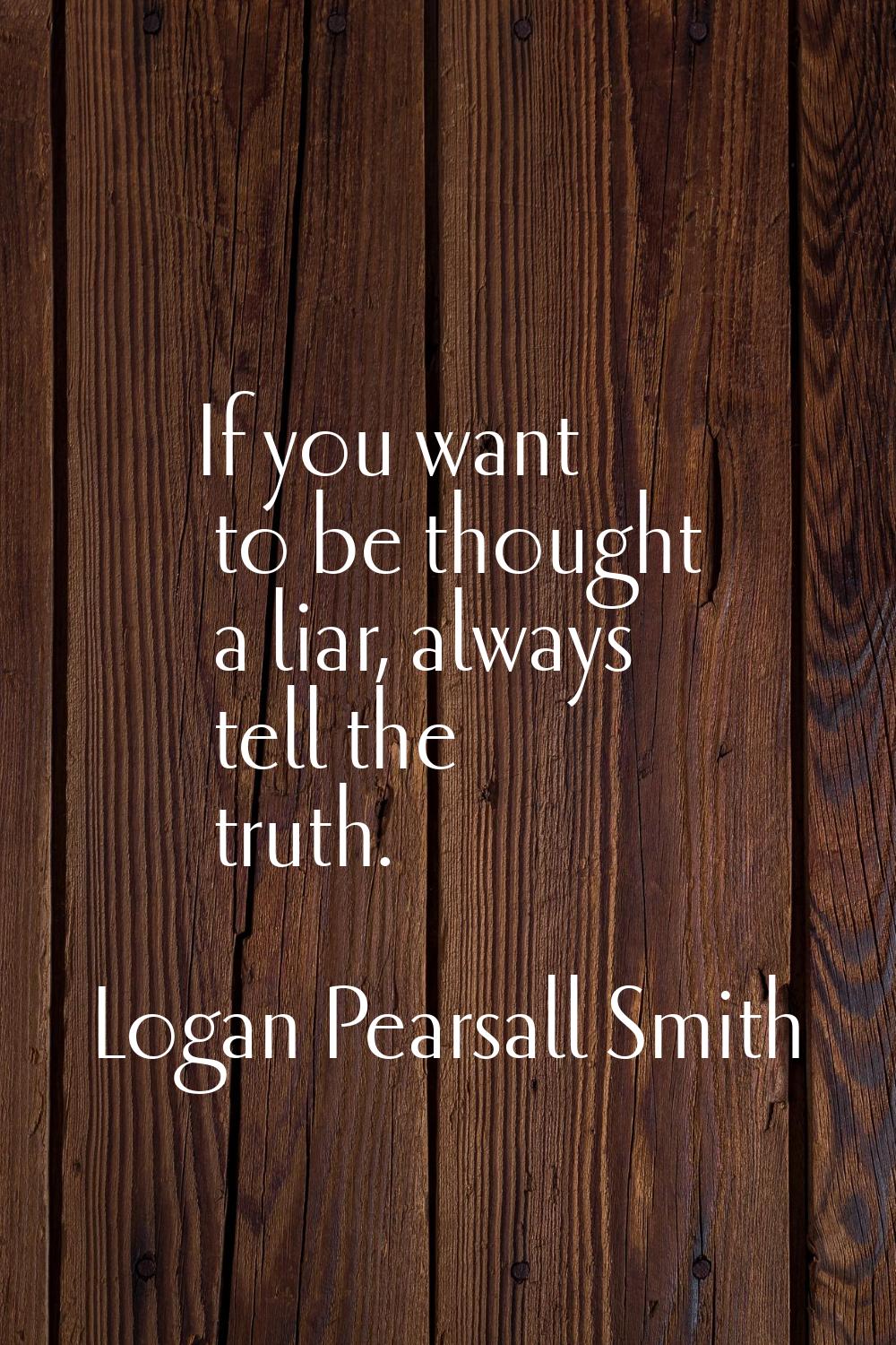 If you want to be thought a liar, always tell the truth.