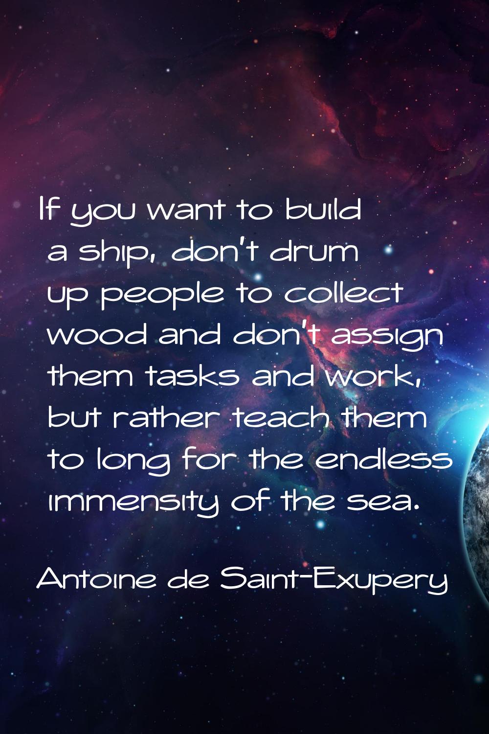 If you want to build a ship, don't drum up people to collect wood and don't assign them tasks and w