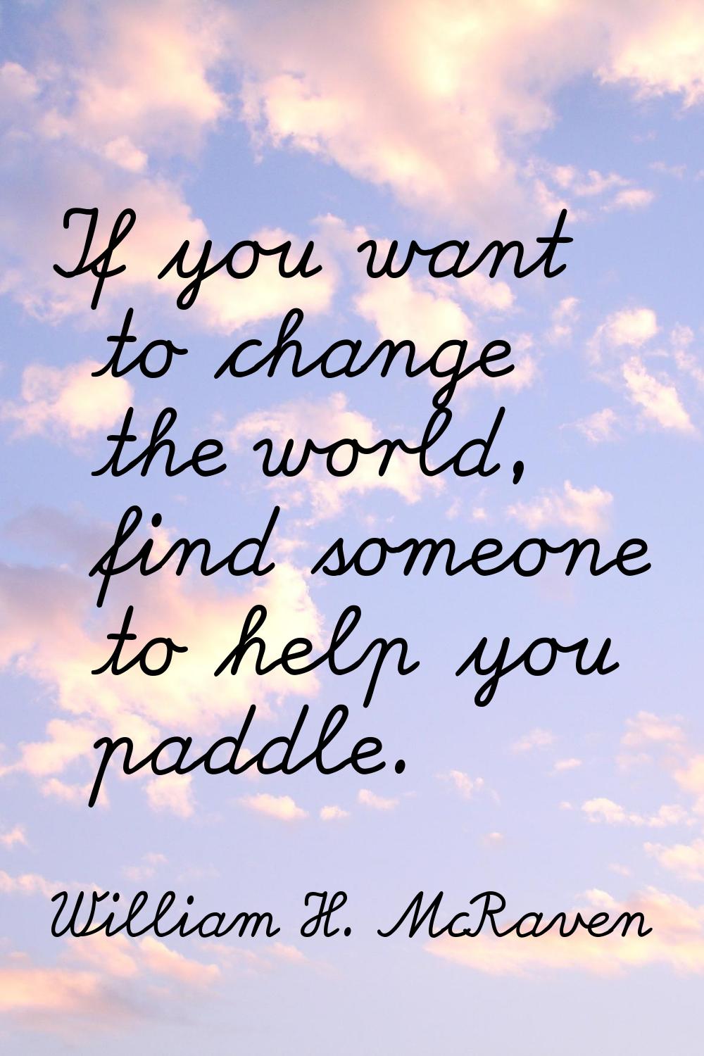 If you want to change the world, find someone to help you paddle.
