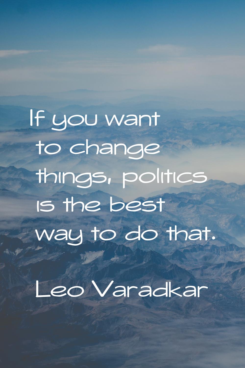If you want to change things, politics is the best way to do that.