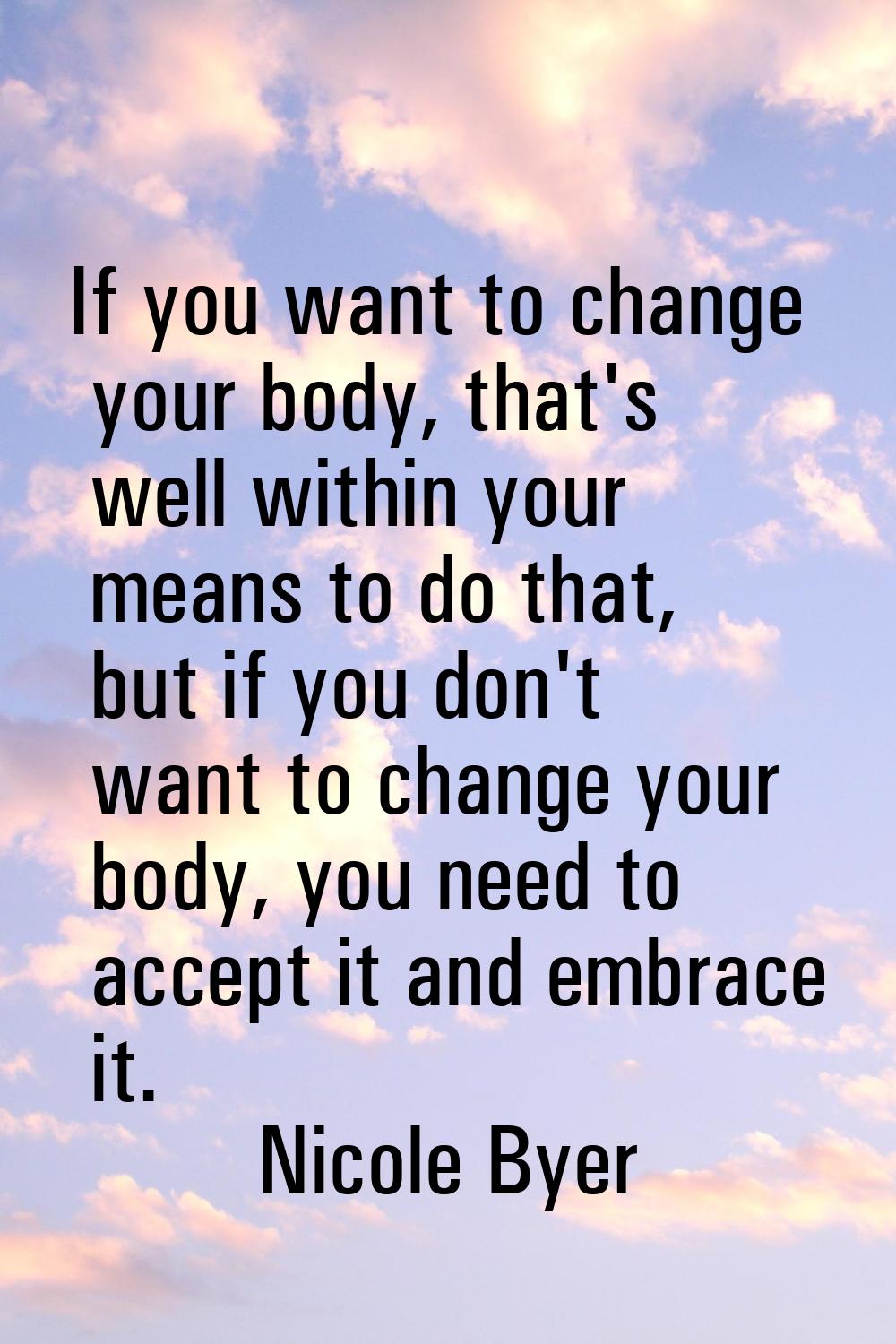 If you want to change your body, that's well within your means to do that, but if you don't want to