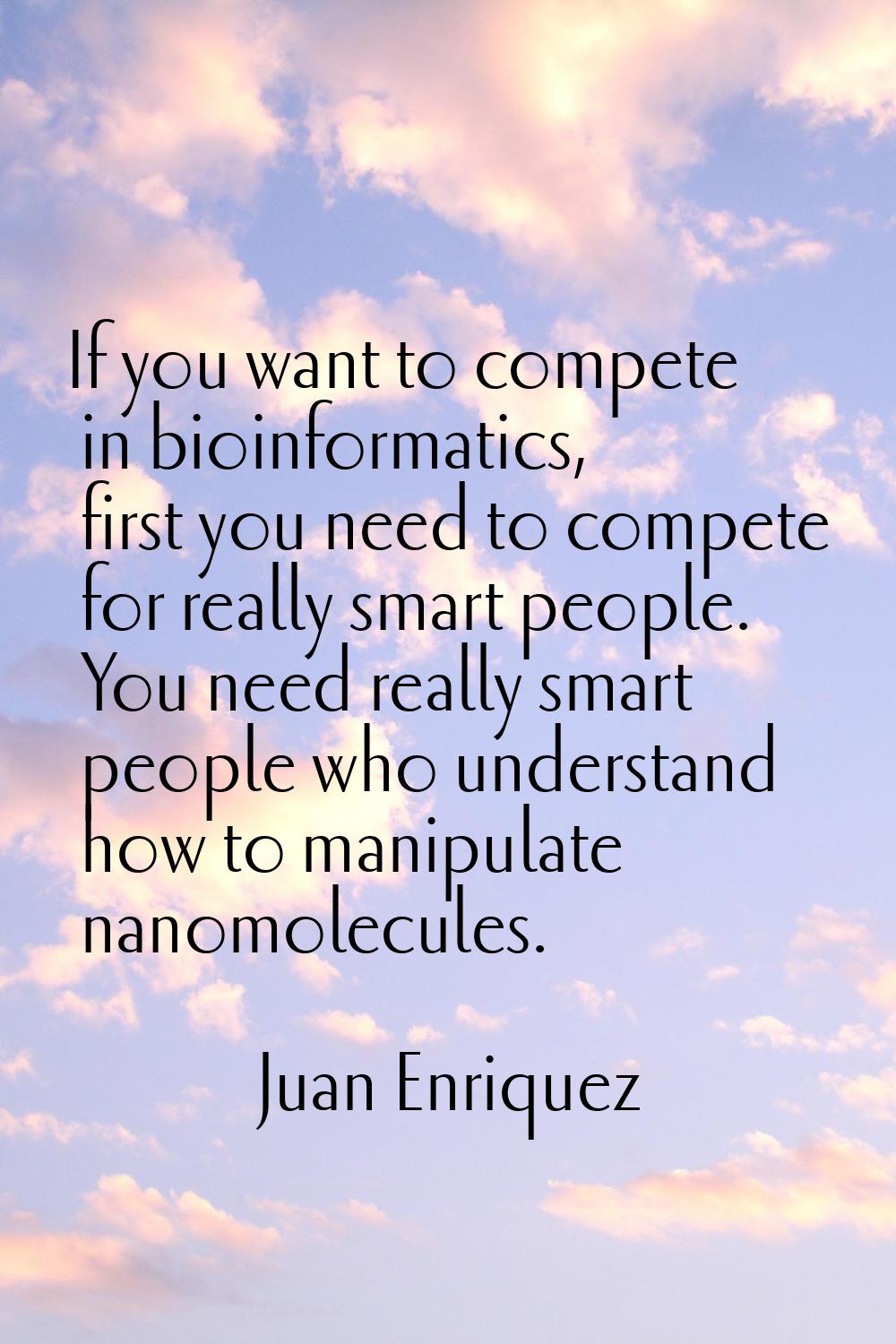 If you want to compete in bioinformatics, first you need to compete for really smart people. You ne