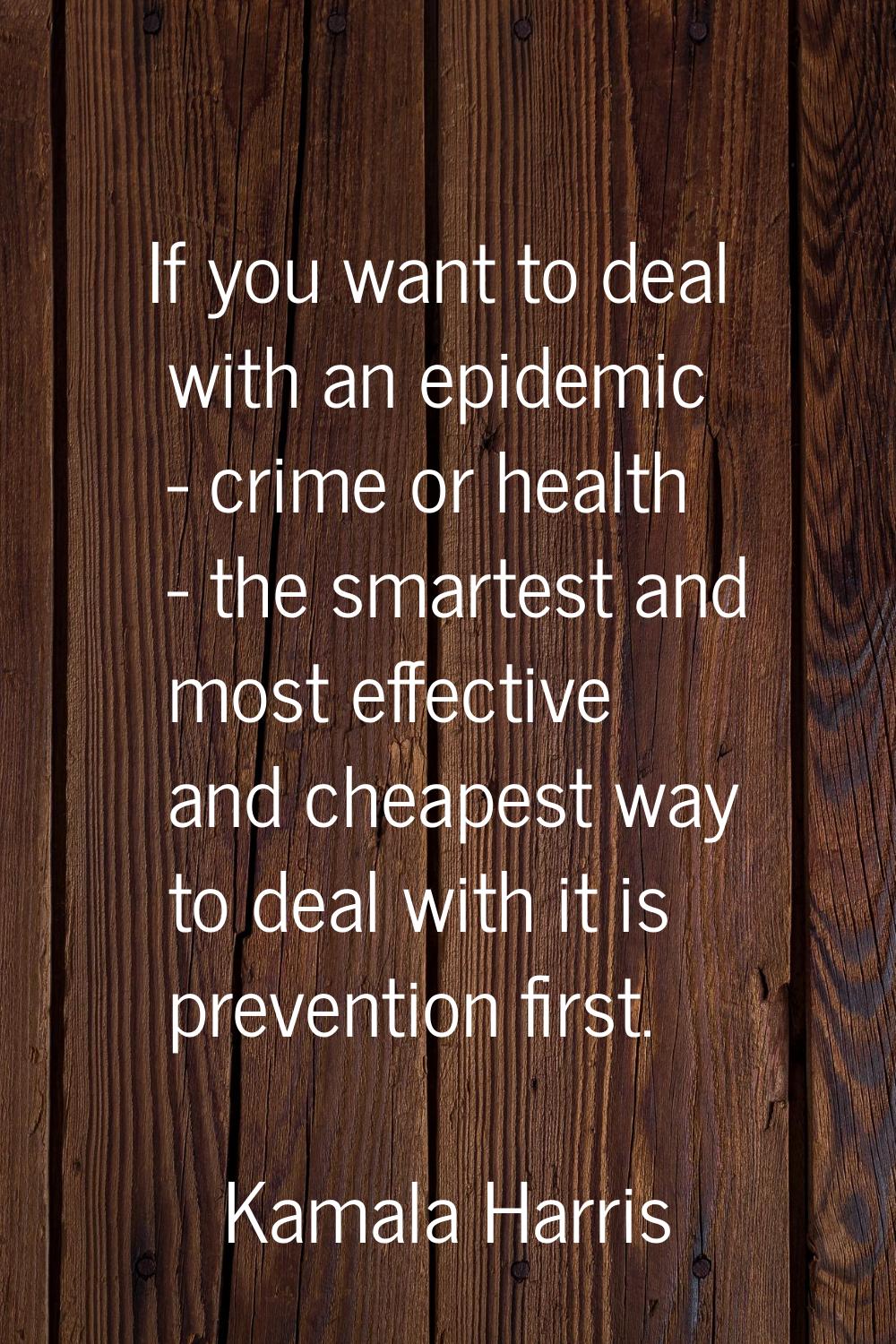 If you want to deal with an epidemic - crime or health - the smartest and most effective and cheape