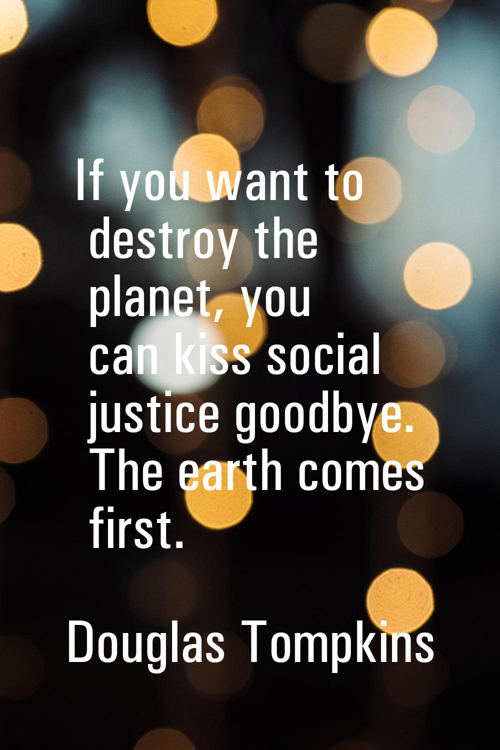 If you want to destroy the planet, you can kiss social justice goodbye. The earth comes first.