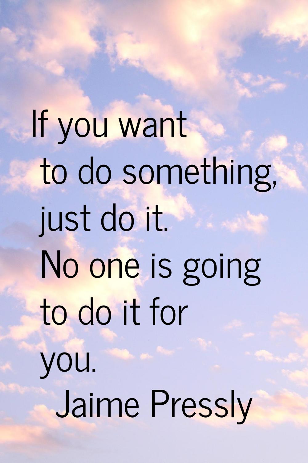 If you want to do something, just do it. No one is going to do it for you.