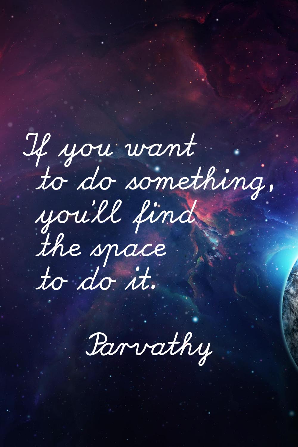 If you want to do something, you'll find the space to do it.