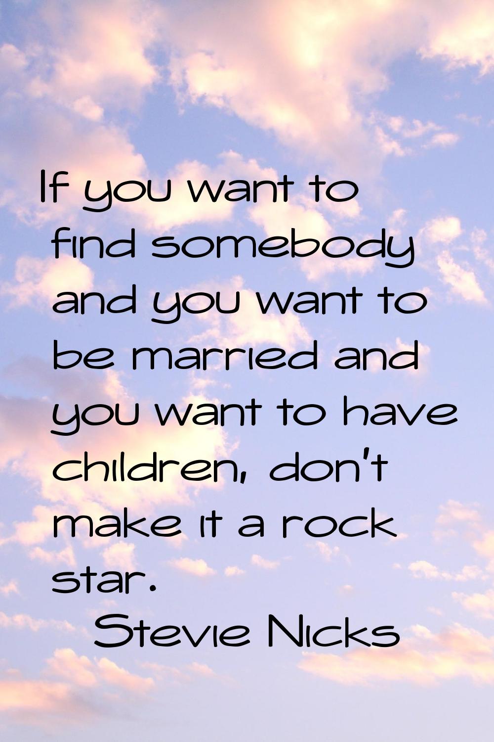 If you want to find somebody and you want to be married and you want to have children, don't make i