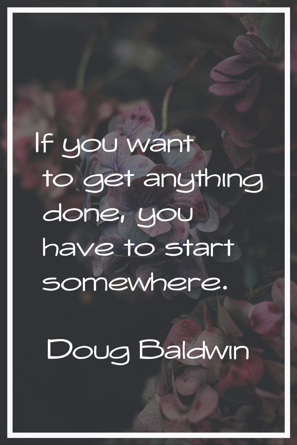 If you want to get anything done, you have to start somewhere.