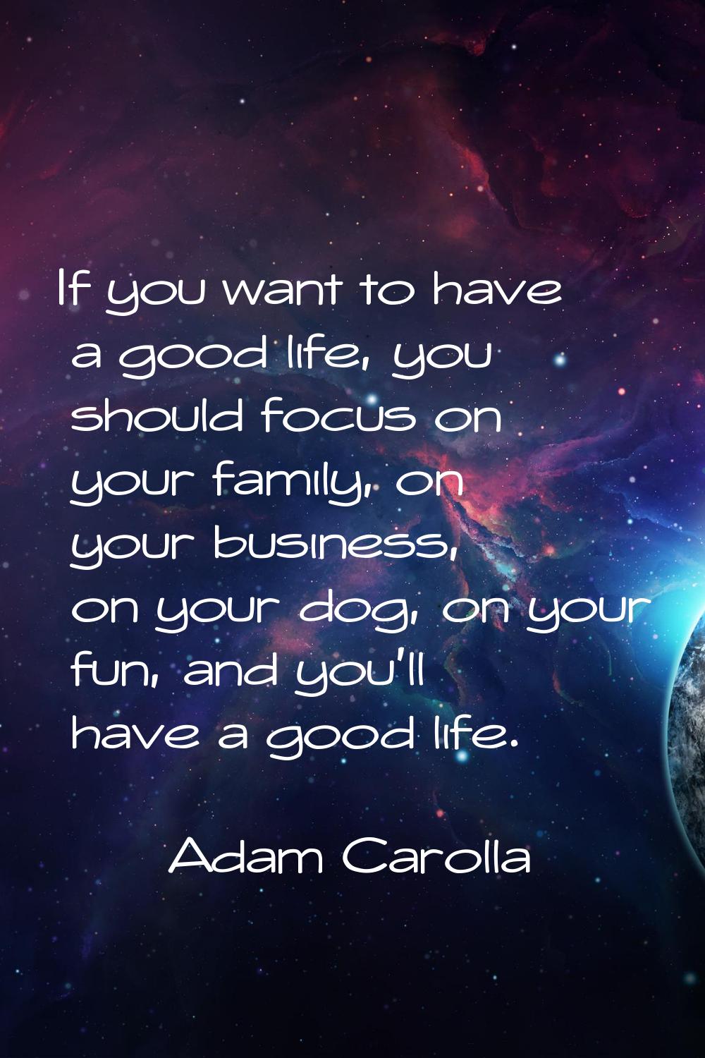 If you want to have a good life, you should focus on your family, on your business, on your dog, on