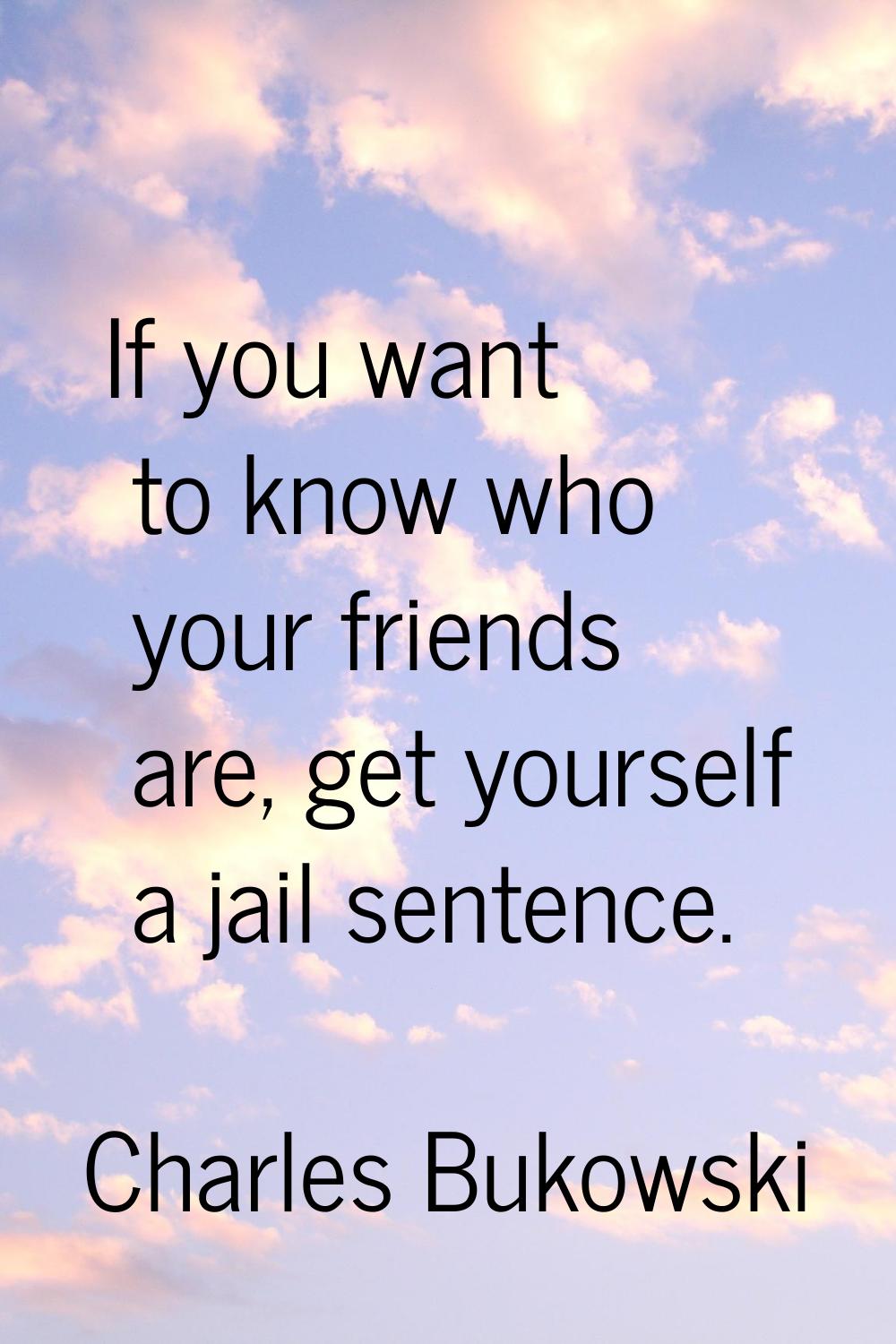 If you want to know who your friends are, get yourself a jail sentence.