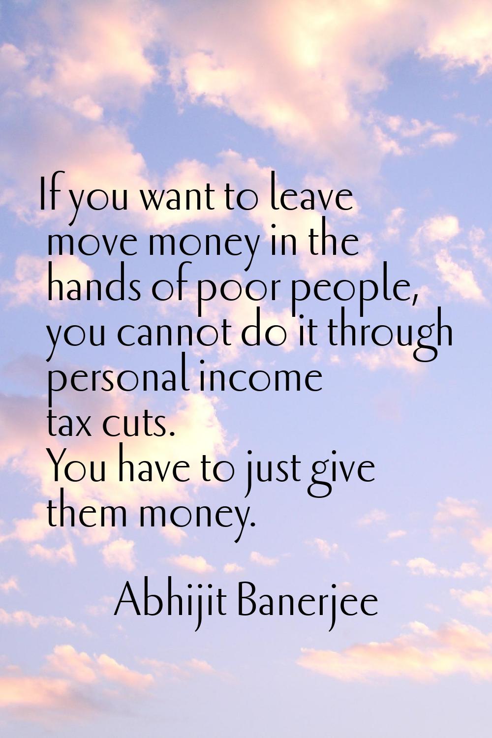If you want to leave move money in the hands of poor people, you cannot do it through personal inco