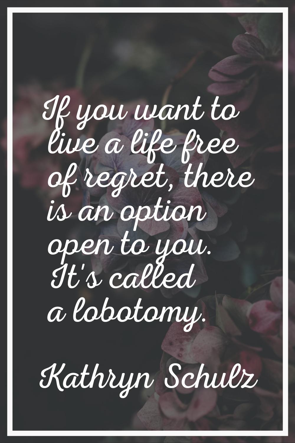 If you want to live a life free of regret, there is an option open to you. It's called a lobotomy.