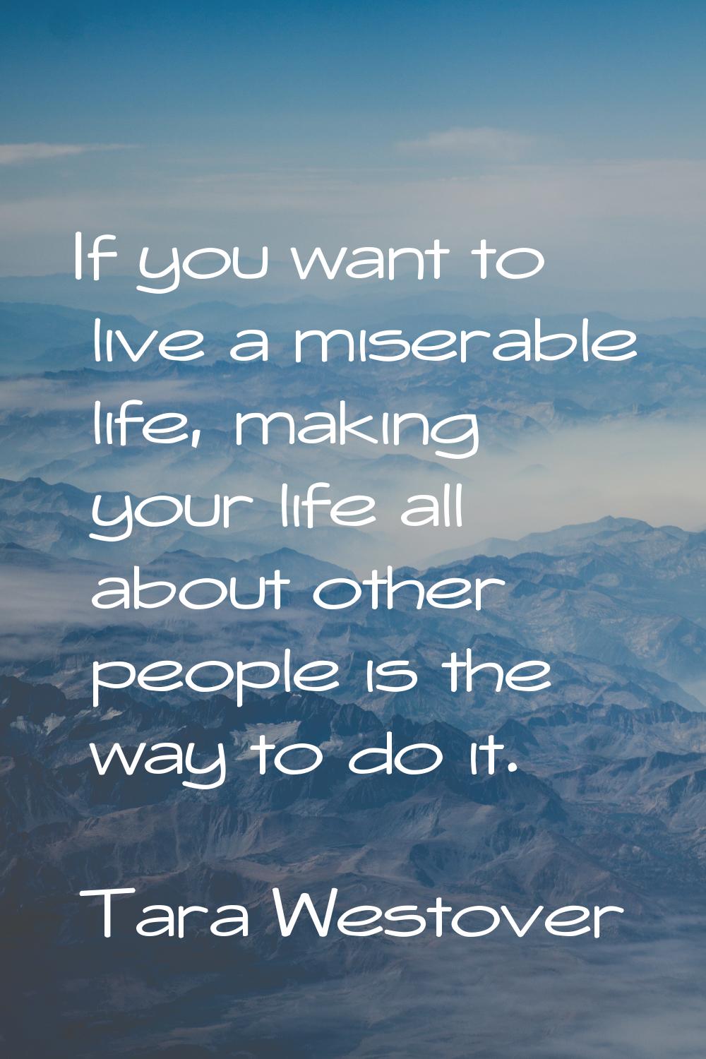 If you want to live a miserable life, making your life all about other people is the way to do it.