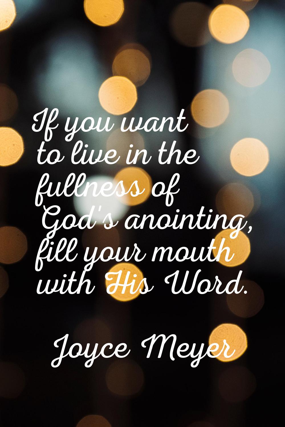 If you want to live in the fullness of God's anointing, fill your mouth with His Word.