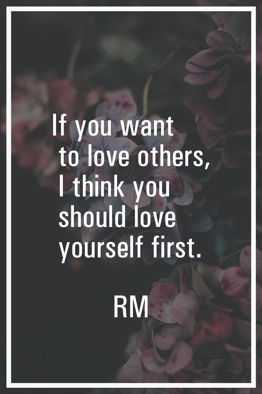If you want to love others, I think you should love yourself first.